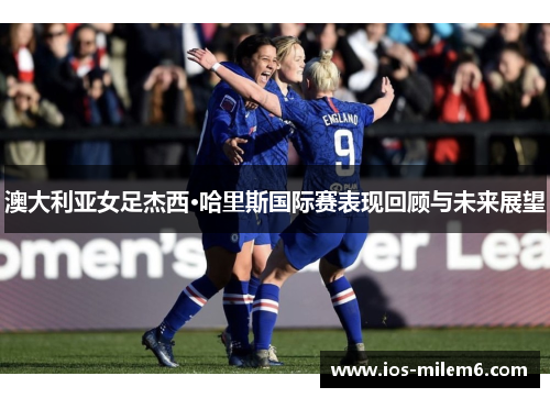 澳大利亚女足杰西·哈里斯国际赛表现回顾与未来展望