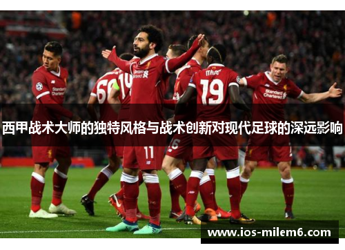 西甲战术大师的独特风格与战术创新对现代足球的深远影响