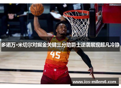 多诺万·米切尔对掘金关键三分助爵士逆袭展现超凡冷静 多诺万·米切尔对掘金关键三分助爵士逆袭展现超凡冷静