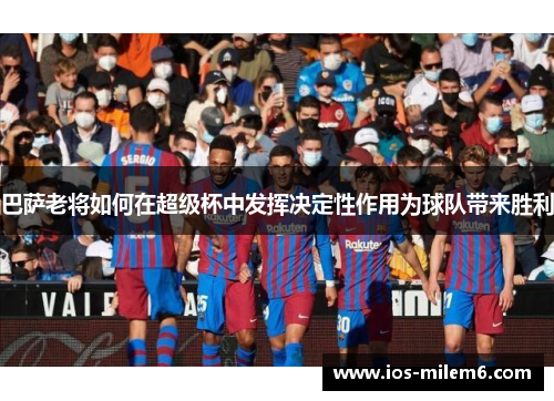 巴萨老将如何在超级杯中发挥决定性作用为球队带来胜利 巴萨老将如何在超级杯中发挥决定性作用为球队带来胜利