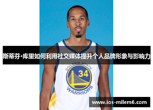 斯蒂芬·库里如何利用社交媒体提升个人品牌形象与影响力