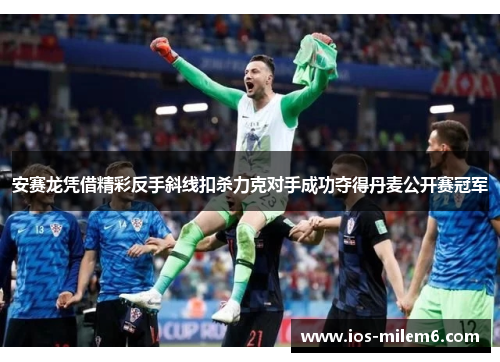 安赛龙凭借精彩反手斜线扣杀力克对手成功夺得丹麦公开赛冠军