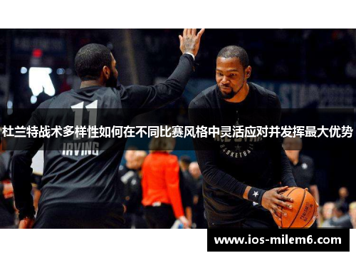 杜兰特战术多样性如何在不同比赛风格中灵活应对并发挥最大优势