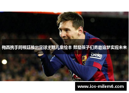 梅西携手阿根廷推出足球主题儿童绘本 鼓励孩子们勇敢追梦实现未来
