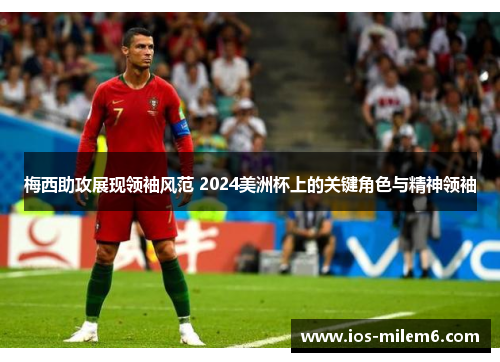 梅西助攻展现领袖风范 2024美洲杯上的关键角色与精神领袖