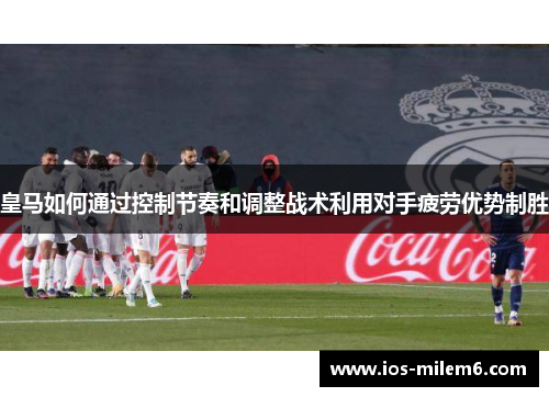 皇马如何通过控制节奏和调整战术利用对手疲劳优势制胜