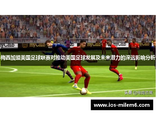 梅西加盟美国足球联赛对推动美国足球发展及未来潜力的深远影响分析