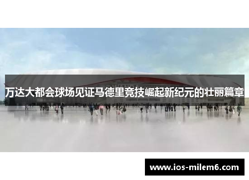 万达大都会球场见证马德里竞技崛起新纪元的壮丽篇章