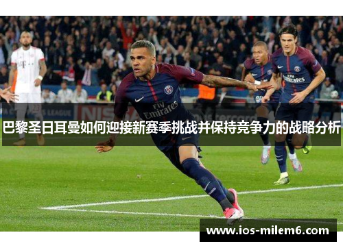 巴黎圣日耳曼如何迎接新赛季挑战并保持竞争力的战略分析