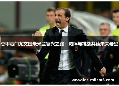 意甲豪门尤文国米米兰复兴之路：羁绊与挑战共铸未来希望