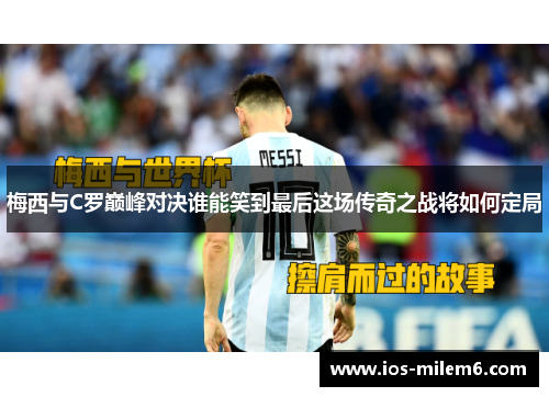 梅西与C罗巅峰对决谁能笑到最后这场传奇之战将如何定局