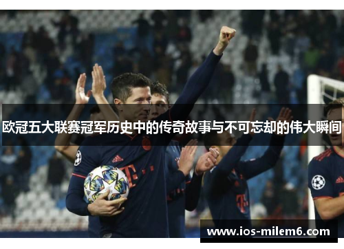 欧冠五大联赛冠军历史中的传奇故事与不可忘却的伟大瞬间