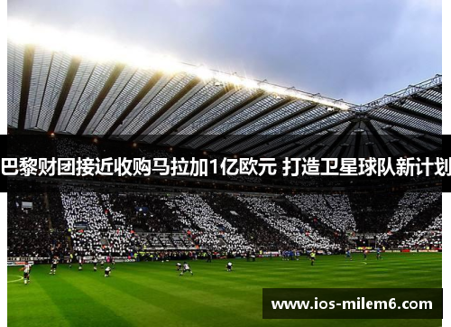 巴黎财团接近收购马拉加1亿欧元 打造卫星球队新计划