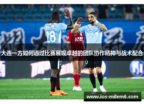 大连一方如何通过比赛展现卓越的团队协作精神与战术配合