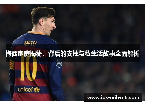 梅西家庭揭秘：背后的支柱与私生活故事全面解析