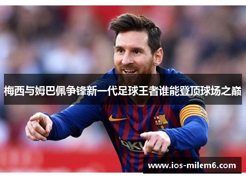 梅西与姆巴佩争锋新一代足球王者谁能登顶球场之巅 梅西与姆巴佩争锋新一代足球王者谁能登顶球场之巅