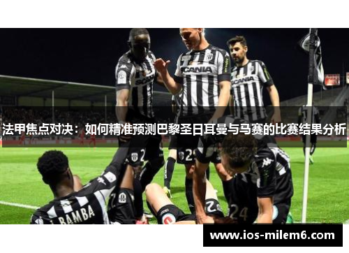 法甲焦点对决：如何精准预测巴黎圣日耳曼与马赛的比赛结果分析