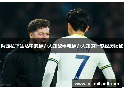 梅西私下生活中的鲜为人知故事与鲜为人知的情感经历揭秘