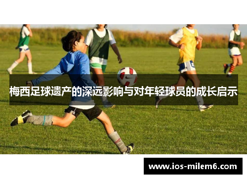 梅西足球遗产的深远影响与对年轻球员的成长启示 梅西足球遗产的深远影响与对年轻球员的成长启示