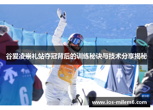 谷爱凌崇礼站夺冠背后的训练秘诀与技术分享揭秘