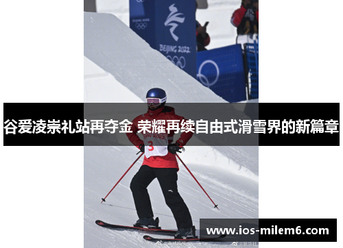 谷爱凌崇礼站再夺金 荣耀再续自由式滑雪界的新篇章