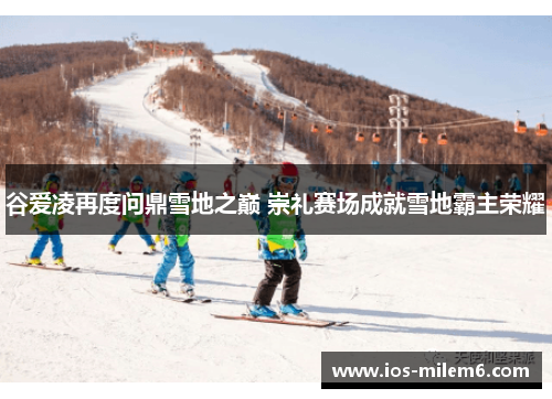 谷爱凌再度问鼎雪地之巅 崇礼赛场成就雪地霸主荣耀