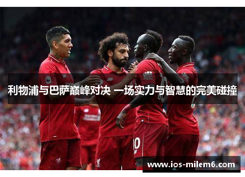 利物浦与巴萨巅峰对决 一场实力与智慧的完美碰撞 利物浦与巴萨巅峰对决 一场实力与智慧的完美碰撞