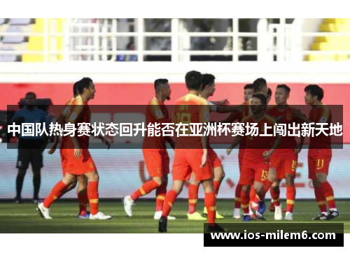 中国队热身赛状态回升能否在亚洲杯赛场上闯出新天地 中国队热身赛状态回升能否在亚洲杯赛场上闯出新天地