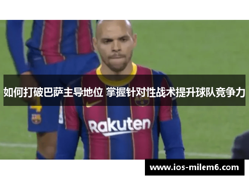 如何打破巴萨主导地位 掌握针对性战术提升球队竞争力 如何打破巴萨主导地位 掌握针对性战术提升球队竞争力