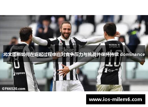 尤文图斯如何在崛起过程中应对竞争压力与挑战并保持持续 dominance