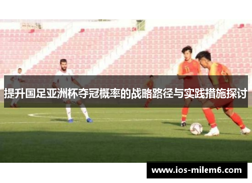 提升国足亚洲杯夺冠概率的战略路径与实践措施探讨