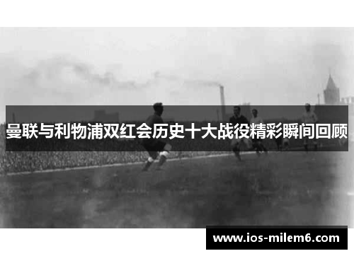 曼联与利物浦双红会历史十大战役精彩瞬间回顾