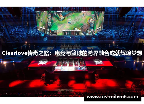 Clearlove传奇之路：电竞与篮球的跨界融合成就辉煌梦想