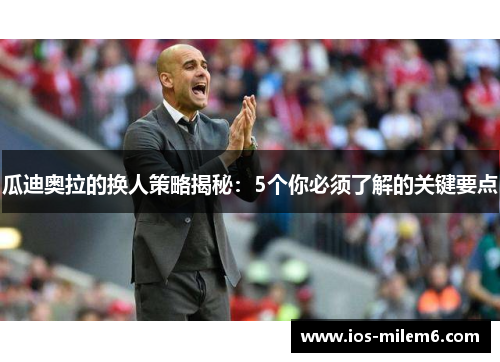 瓜迪奥拉的换人策略揭秘：5个你必须了解的关键要点