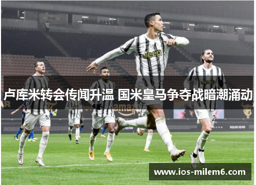 卢库米转会传闻升温 国米皇马争夺战暗潮涌动