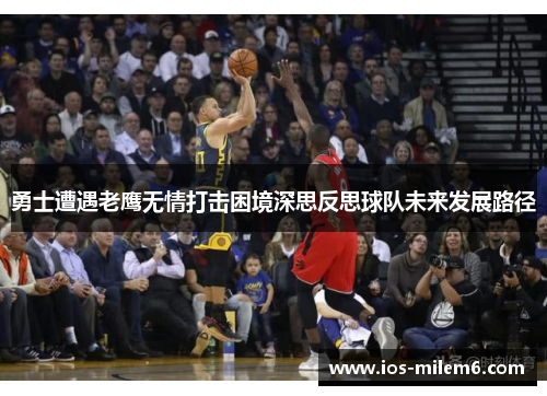 勇士遭遇老鹰无情打击困境深思反思球队未来发展路径