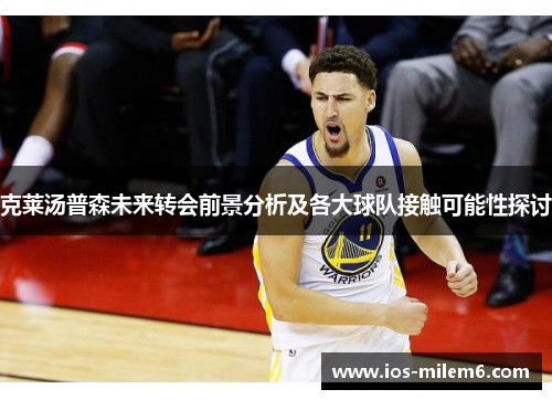 克莱汤普森未来转会前景分析及各大球队接触可能性探讨