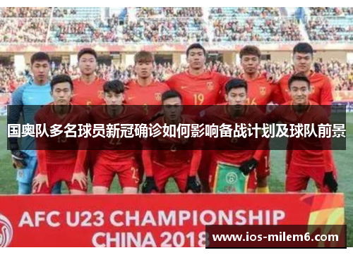 国奥队多名球员新冠确诊如何影响备战计划及球队前景 国奥队多名球员新冠确诊如何影响备战计划及球队前景