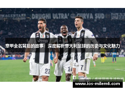 意甲全名背后的故事:深度解析意大利足球的历史与文化魅力 意甲全名背后的故事:深度解析意大利足球的历史与文化魅力