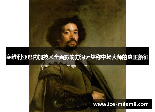 塞维利亚巴内加技术全面影响力深远堪称中场大师的真正象征