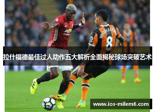 拉什福德最佳过人动作五大解析全面揭秘球场突破艺术 拉什福德最佳过人动作五大解析全面揭秘球场突破艺术