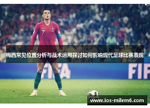 梅西常见位置分析与战术运用探讨如何影响现代足球比赛表现