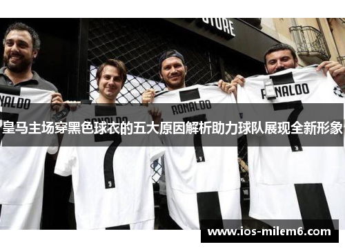 皇马主场穿黑色球衣的五大原因解析助力球队展现全新形象 皇马主场穿黑色球衣的五大原因解析助力球队展现全新形象