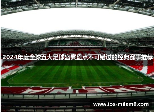 2024年度全球五大足球盛宴盘点不可错过的经典赛事推荐 2024年度全球五大足球盛宴盘点不可错过的经典赛事推荐