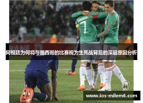 阿根廷为何将与墨西哥的比赛视为生死战背后的深层原因分析 阿根廷为何将与墨西哥的比赛视为生死战背后的深层原因分析