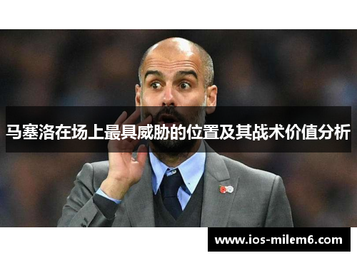 马塞洛在场上最具威胁的位置及其战术价值分析 马塞洛在场上最具威胁的位置及其战术价值分析