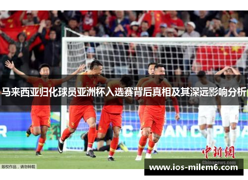 马来西亚归化球员亚洲杯入选赛背后真相及其深远影响分析