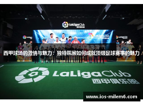 西甲球场的激情与魅力：独特氛围如何成就顶级足球赛事的魅力
