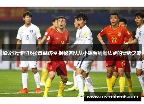 解读亚洲杯16强晋级路径 揭秘各队从小组赛到淘汰赛的晋级之路