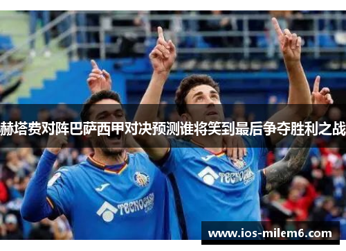 赫塔费对阵巴萨西甲对决预测谁将笑到最后争夺胜利之战